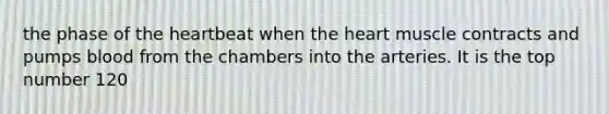 the phase of <a href='https://www.questionai.com/knowledge/kya8ocqc6o-the-heart' class='anchor-knowledge'>the heart</a>beat when the heart muscle contracts and pumps blood from the chambers into the arteries. It is the top number 120