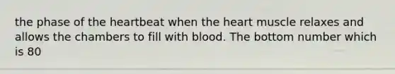 the phase of the heartbeat when the heart muscle relaxes and allows the chambers to fill with blood. The bottom number which is 80