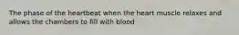 The phase of the heartbeat when the heart muscle relaxes and allows the chambers to fill with blood