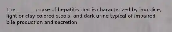 The _______ phase of hepatitis that is characterized by jaundice, light or clay colored stools, and dark urine typical of impaired bile production and secretion.