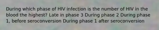 During which phase of HIV infection is the number of HIV in the blood the highest? Late in phase 3 During phase 2 During phase 1, before seroconversion During phase 1 after seroconversion