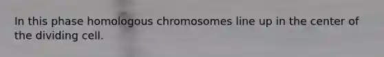 In this phase homologous chromosomes line up in the center of the dividing cell.