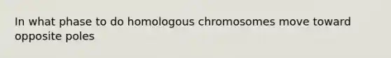 In what phase to do homologous chromosomes move toward opposite poles