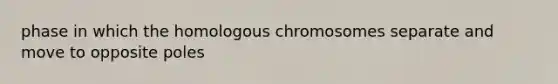 phase in which the homologous chromosomes separate and move to opposite poles