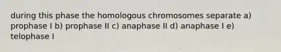 during this phase the homologous chromosomes separate a) prophase I b) prophase II c) anaphase II d) anaphase I e) telophase I