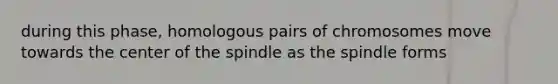 during this phase, homologous pairs of chromosomes move towards the center of the spindle as the spindle forms