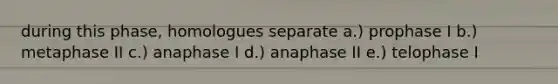 during this phase, homologues separate a.) prophase I b.) metaphase II c.) anaphase I d.) anaphase II e.) telophase I