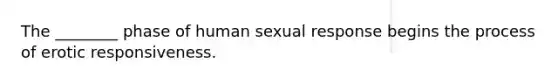 The ________ phase of human sexual response begins the process of erotic responsiveness.