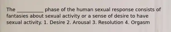 The ___________ phase of the human sexual response consists of fantasies about sexual activity or a sense of desire to have sexual activity. 1. Desire 2. Arousal 3. Resolution 4. Orgasm