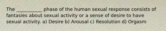 The ___________ phase of the human sexual response consists of fantasies about sexual activity or a sense of desire to have sexual activity. a) Desire b) Arousal c) Resolution d) Orgasm