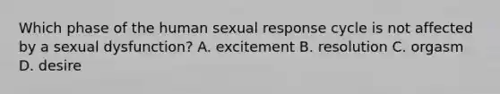 Which phase of the human sexual response cycle is not affected by a sexual dysfunction? A. excitement B. resolution C. orgasm D. desire