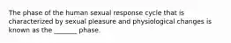 The phase of the human sexual response cycle that is characterized by sexual pleasure and physiological changes is known as the _______ phase.