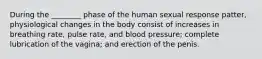 During the ________ phase of the human sexual response patter, physiological changes in the body consist of increases in breathing rate, pulse rate, and blood pressure; complete lubrication of the vagina; and erection of the penis.