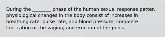 During the ________ phase of the human sexual response patter, physiological changes in the body consist of increases in breathing rate, pulse rate, and blood pressure; complete lubrication of the vagina; and erection of the penis.