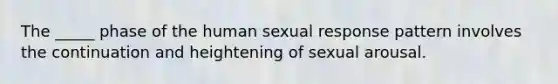 The _____ phase of the human sexual response pattern involves the continuation and heightening of sexual arousal.