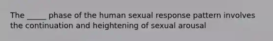 The _____ phase of the human sexual response pattern involves the continuation and heightening of sexual arousal