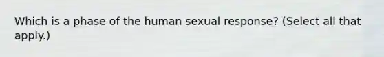 Which is a phase of the human sexual response? (Select all that apply.)