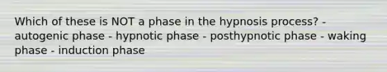 Which of these is NOT a phase in the hypnosis process? - autogenic phase - hypnotic phase - posthypnotic phase - waking phase - induction phase