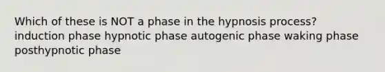 Which of these is NOT a phase in the hypnosis process? induction phase hypnotic phase autogenic phase waking phase posthypnotic phase