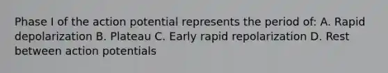 Phase I of the action potential represents the period of: A. Rapid depolarization B. Plateau C. Early rapid repolarization D. Rest between action potentials