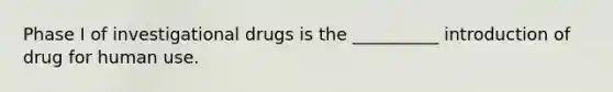 Phase I of investigational drugs is the __________ introduction of drug for human use.