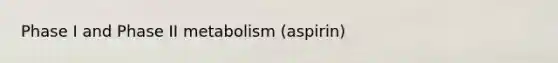 Phase I and Phase II metabolism (aspirin)