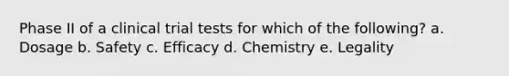 Phase II of a clinical trial tests for which of the following? a. Dosage b. Safety c. Efficacy d. Chemistry e. Legality