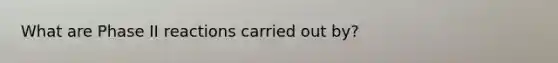 What are Phase II reactions carried out by?