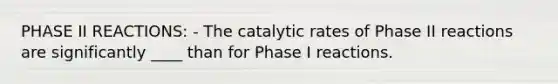 PHASE II REACTIONS: - The catalytic rates of Phase II reactions are significantly ____ than for Phase I reactions.