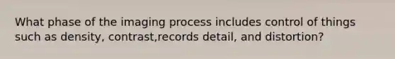 What phase of the imaging process includes control of things such as density, contrast,records detail, and distortion?