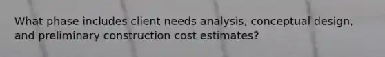 What phase includes client needs analysis, conceptual design, and preliminary construction cost estimates?