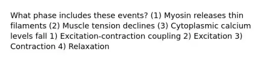 What phase includes these events? (1) Myosin releases thin filaments (2) Muscle tension declines (3) Cytoplasmic calcium levels fall 1) Excitation-contraction coupling 2) Excitation 3) Contraction 4) Relaxation