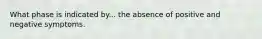 What phase is indicated by... the absence of positive and negative symptoms.