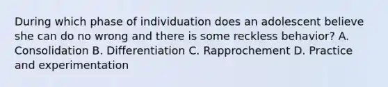 During which phase of individuation does an adolescent believe she can do no wrong and there is some reckless behavior? A. Consolidation B. Differentiation C. Rapprochement D. Practice and experimentation