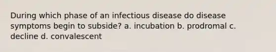 During which phase of an infectious disease do disease symptoms begin to subside? a. incubation b. prodromal c. decline d. convalescent