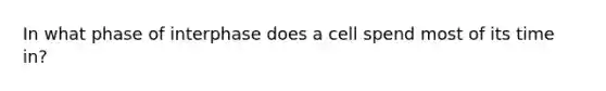 In what phase of interphase does a cell spend most of its time in?