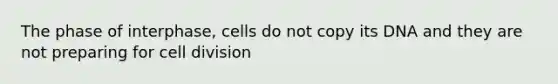 The phase of interphase, cells do not copy its DNA and they are not preparing for cell division