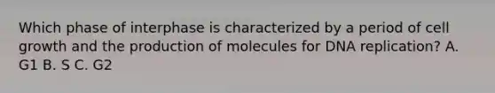 Which phase of interphase is characterized by a period of cell growth and the production of molecules for DNA replication? A. G1 B. S C. G2