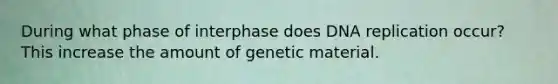 During what phase of interphase does DNA replication occur? This increase the amount of genetic material.