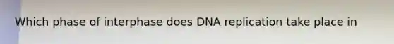 Which phase of interphase does DNA replication take place in