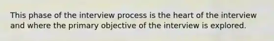 This phase of the interview process is the heart of the interview and where the primary objective of the interview is explored.