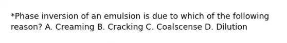 *Phase inversion of an emulsion is due to which of the following reason? A. Creaming B. Cracking C. Coalscense D. Dilution