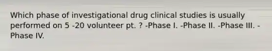 Which phase of investigational drug clinical studies is usually performed on 5 -20 volunteer pt. ? -Phase I. -Phase II. -Phase III. -Phase IV.