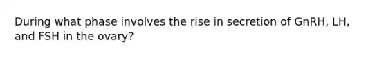 During what phase involves the rise in secretion of GnRH, LH, and FSH in the ovary?