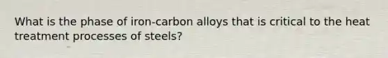 What is the phase of iron-carbon alloys that is critical to the heat treatment processes of steels?