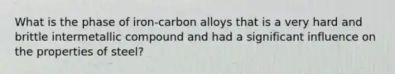 What is the phase of iron-carbon alloys that is a very hard and brittle intermetallic compound and had a significant influence on the properties of steel?