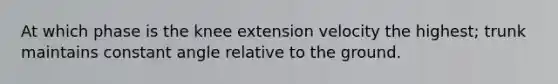 At which phase is the knee extension velocity the highest; trunk maintains constant angle relative to the ground.