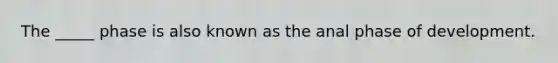 The _____ phase is also known as the anal phase of development.