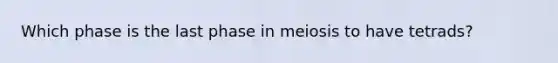 Which phase is the last phase in meiosis to have tetrads?