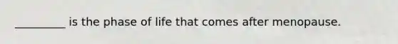 _________ is the phase of life that comes after menopause.